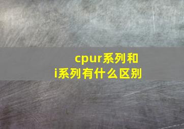 cpur系列和i系列有什么区别