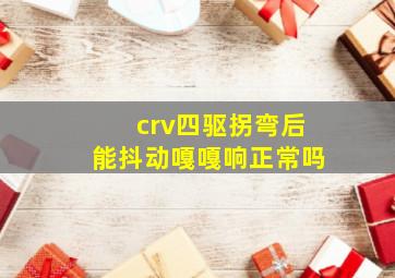 crv四驱拐弯后能抖动嘎嘎响正常吗