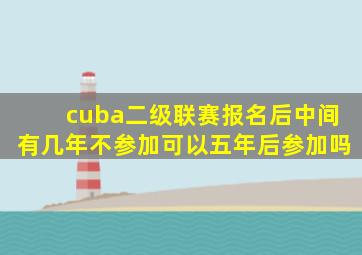 cuba二级联赛报名后中间有几年不参加可以五年后参加吗