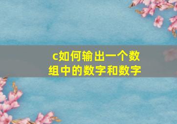 c如何输出一个数组中的数字和数字