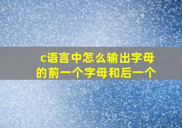 c语言中怎么输出字母的前一个字母和后一个