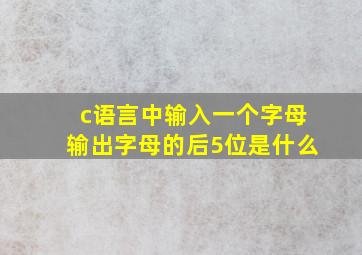 c语言中输入一个字母输出字母的后5位是什么