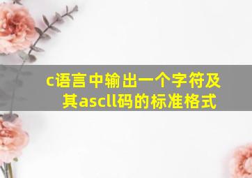 c语言中输出一个字符及其ascll码的标准格式