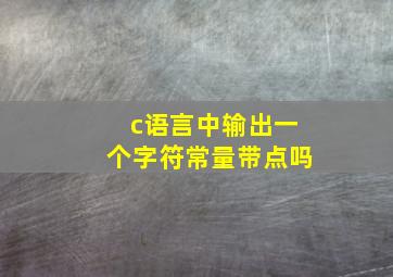 c语言中输出一个字符常量带点吗