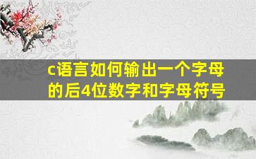 c语言如何输出一个字母的后4位数字和字母符号