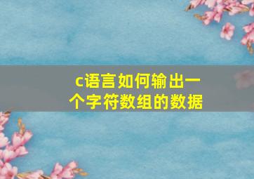 c语言如何输出一个字符数组的数据