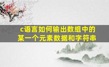 c语言如何输出数组中的某一个元素数据和字符串