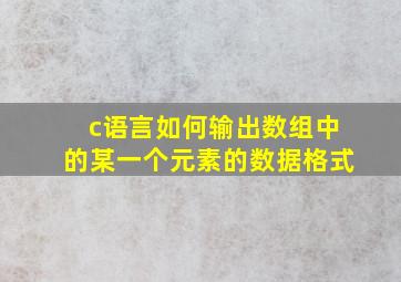 c语言如何输出数组中的某一个元素的数据格式