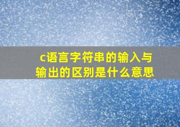 c语言字符串的输入与输出的区别是什么意思