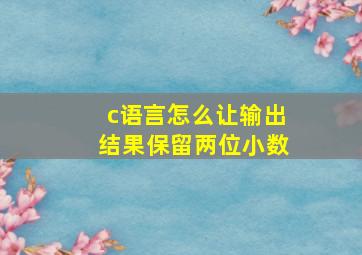 c语言怎么让输出结果保留两位小数