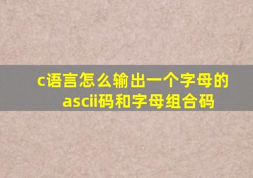 c语言怎么输出一个字母的ascii码和字母组合码