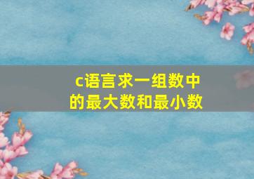 c语言求一组数中的最大数和最小数