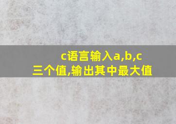 c语言输入a,b,c三个值,输出其中最大值