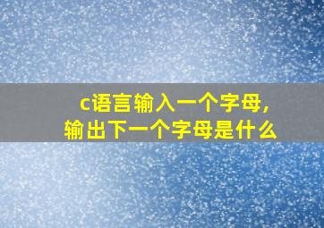 c语言输入一个字母,输出下一个字母是什么