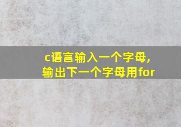 c语言输入一个字母,输出下一个字母用for