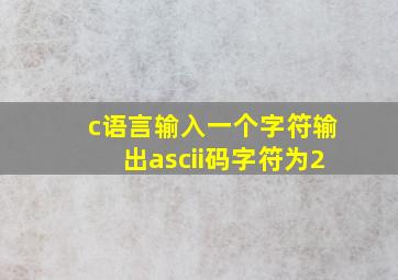 c语言输入一个字符输出ascii码字符为2