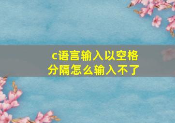 c语言输入以空格分隔怎么输入不了