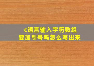 c语言输入字符数组要加引号吗怎么写出来