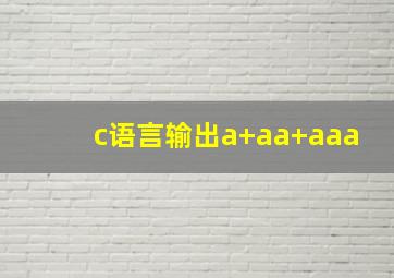 c语言输出a+aa+aaa