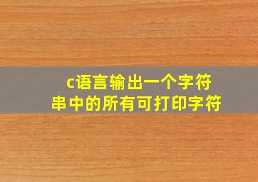 c语言输出一个字符串中的所有可打印字符