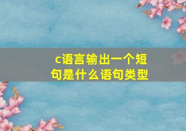 c语言输出一个短句是什么语句类型