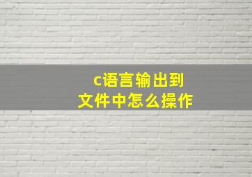 c语言输出到文件中怎么操作