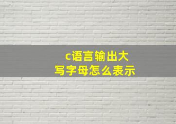 c语言输出大写字母怎么表示