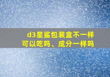 d3星鲨包装盒不一样可以吃吗、成分一样吗