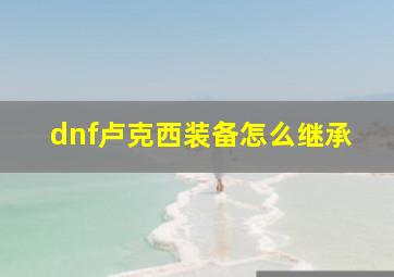 dnf卢克西装备怎么继承