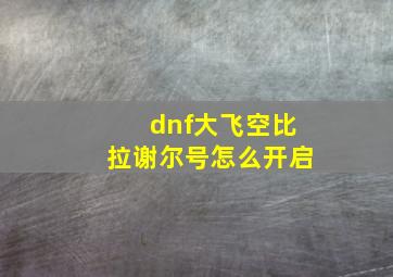 dnf大飞空比拉谢尔号怎么开启