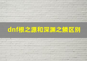 dnf根之源和深渊之鳞区别