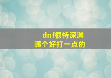 dnf根特深渊哪个好打一点的