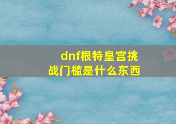 dnf根特皇宫挑战门槛是什么东西