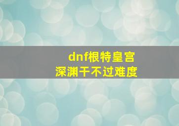 dnf根特皇宫深渊干不过难度