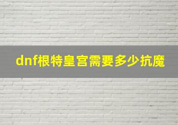 dnf根特皇宫需要多少抗魔