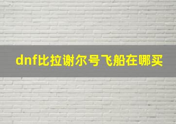 dnf比拉谢尔号飞船在哪买