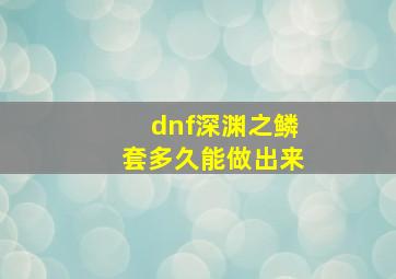 dnf深渊之鳞套多久能做出来