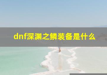 dnf深渊之鳞装备是什么