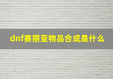 dnf赛丽亚物品合成是什么