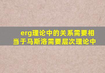 erg理论中的关系需要相当于马斯洛需要层次理论中