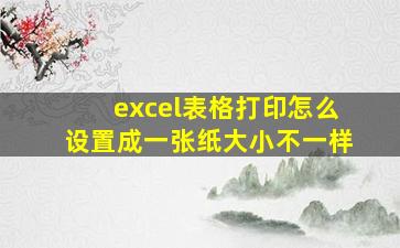 excel表格打印怎么设置成一张纸大小不一样