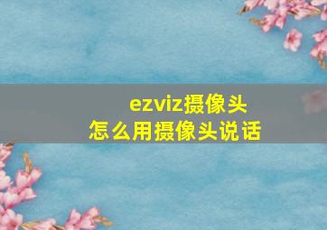 ezviz摄像头怎么用摄像头说话