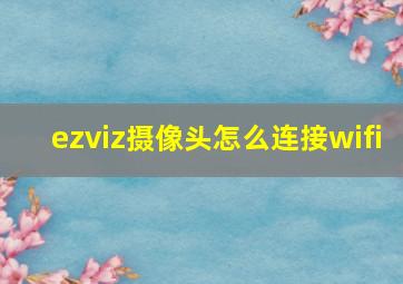 ezviz摄像头怎么连接wifi