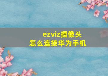 ezviz摄像头怎么连接华为手机