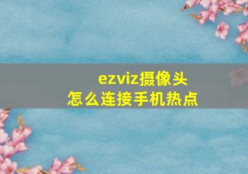 ezviz摄像头怎么连接手机热点