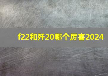 f22和歼20哪个厉害2024