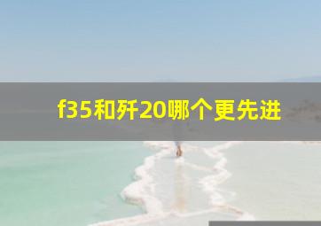 f35和歼20哪个更先进