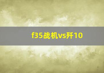 f35战机vs歼10