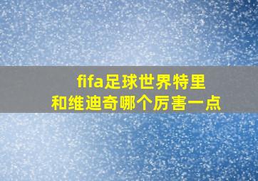 fifa足球世界特里和维迪奇哪个厉害一点