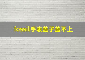 fossil手表盖子盖不上